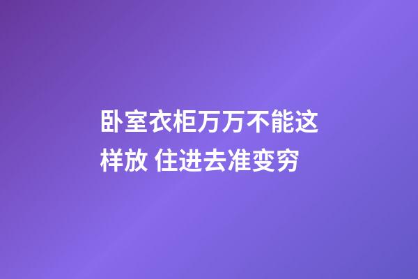 卧室衣柜万万不能这样放 住进去准变穷
